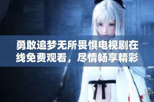 勇敢追梦无所畏惧电视剧在线免费观看，尽情畅享精彩剧情
