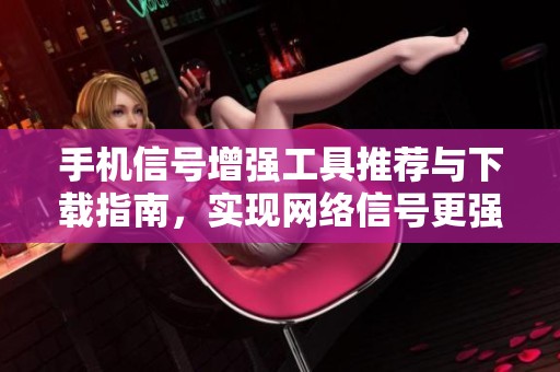 手机信号增强工具推荐与下载指南，实现网络信号更强更稳定