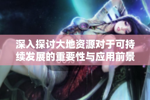 深入探讨大地资源对于可持续发展的重要性与应用前景