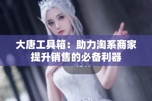 大唐工具箱：助力淘系商家提升销售的必备利器