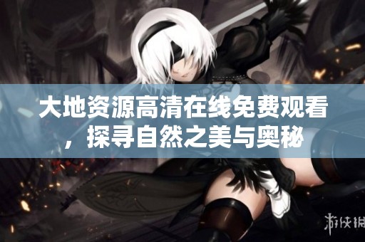 大地资源高清在线免费观看，探寻自然之美与奥秘