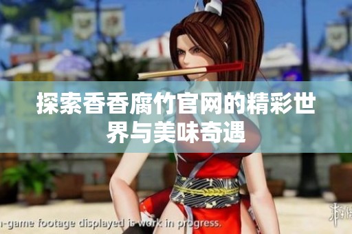 探索香香腐竹官网的精彩世界与美味奇遇