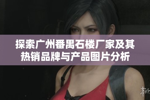 探索广州番禺石楼厂家及其热销品牌与产品图片分析