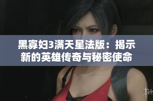 黑寡妇3满天星法版：揭示新的英雄传奇与秘密使命