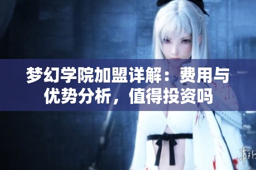 梦幻学院加盟详解：费用与优势分析，值得投资吗
