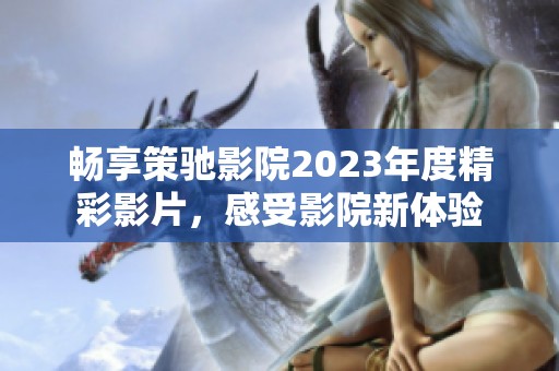 畅享策驰影院2023年度精彩影片，感受影院新体验