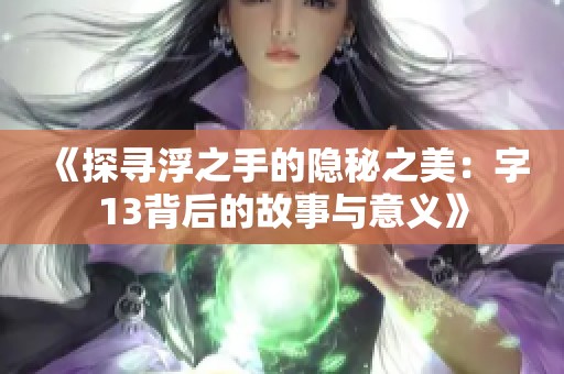 《探寻浮之手的隐秘之美：字13背后的故事与意义》