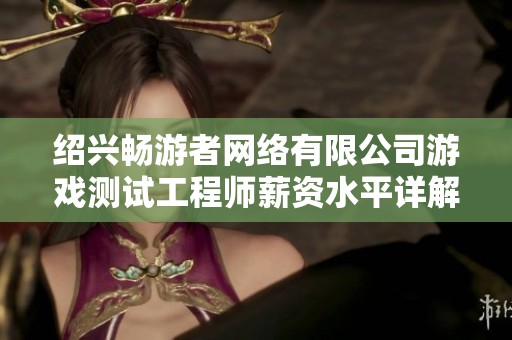 绍兴畅游者网络有限公司游戏测试工程师薪资水平详解与职业前景分析