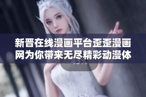 新晋在线漫画平台歪歪漫画网为你带来无尽精彩动漫体验
