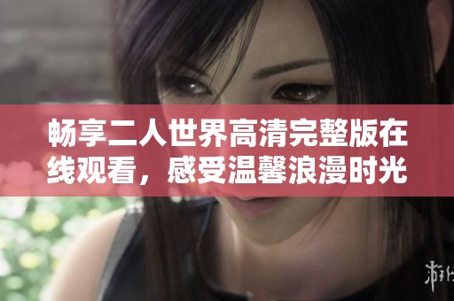 畅享二人世界高清完整版在线观看，感受温馨浪漫时光