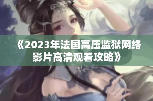 《2023年法国高压监狱网络影片高清观看攻略》