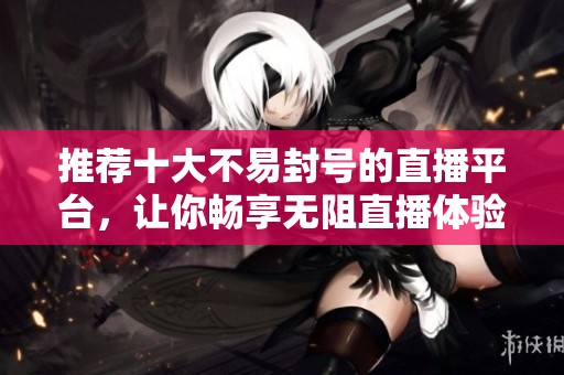 推荐十大不易封号的直播平台，让你畅享无阻直播体验
