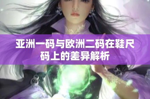 亚洲一码与欧洲二码在鞋尺码上的差异解析