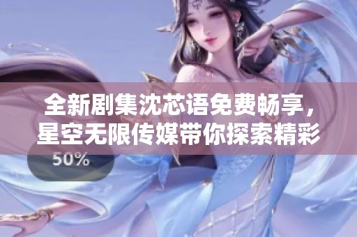 全新剧集沈芯语免费畅享，星空无限传媒带你探索精彩故事