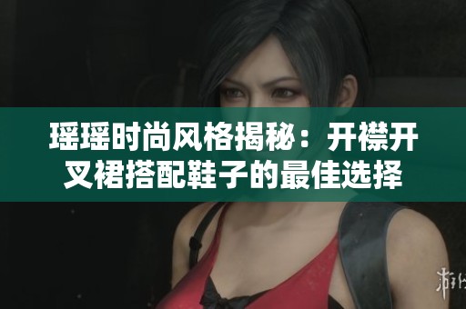 瑶瑶时尚风格揭秘：开襟开叉裙搭配鞋子的最佳选择