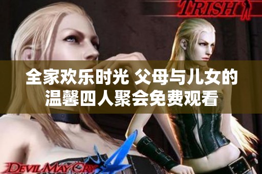 全家欢乐时光 父母与儿女的温馨四人聚会免费观看