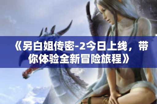 《另白姐传密-2今日上线，带你体验全新冒险旅程》