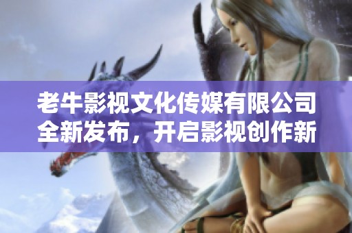 老牛影视文化传媒有限公司全新发布，开启影视创作新篇章
