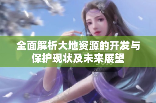 全面解析大地资源的开发与保护现状及未来展望