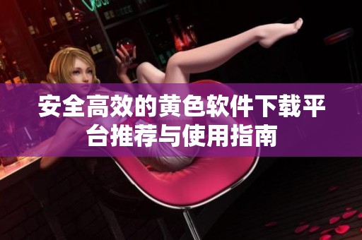 安全高效的黄色软件下载平台推荐与使用指南