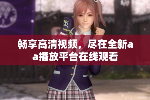 畅享高清视频，尽在全新aa播放平台在线观看