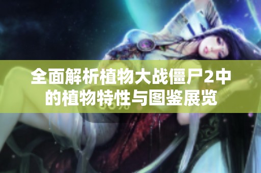 全面解析植物大战僵尸2中的植物特性与图鉴展览