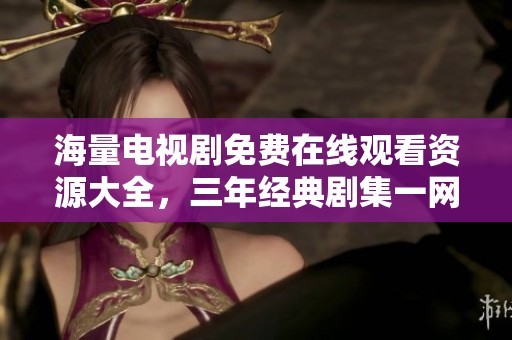 海量电视剧免费在线观看资源大全，三年经典剧集一网打尽