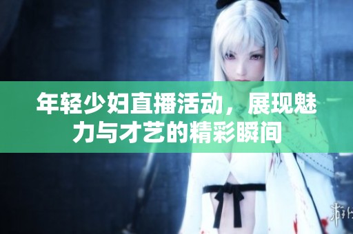 年轻少妇直播活动，展现魅力与才艺的精彩瞬间
