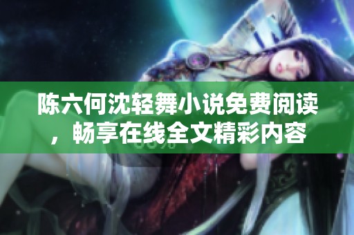 陈六何沈轻舞小说免费阅读，畅享在线全文精彩内容