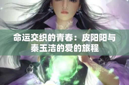 命运交织的青春：皮阳阳与秦玉洁的爱的旅程