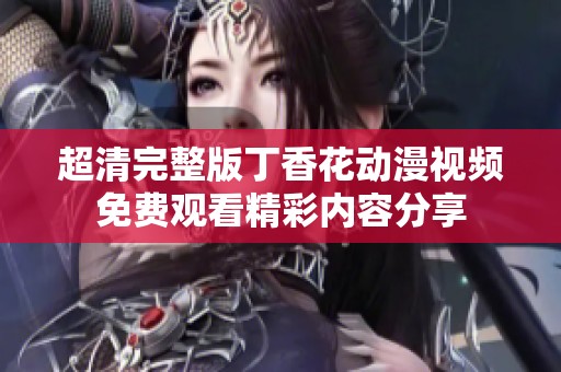 超清完整版丁香花动漫视频免费观看精彩内容分享