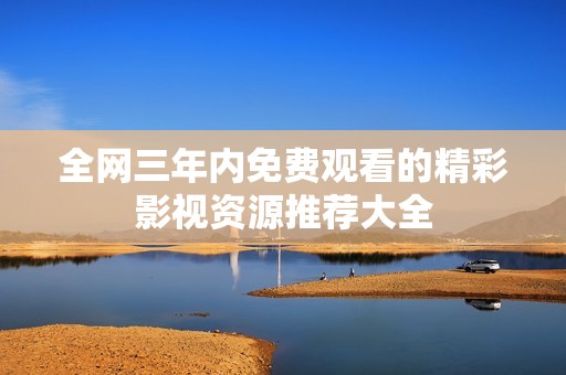 全网三年内免费观看的精彩影视资源推荐大全