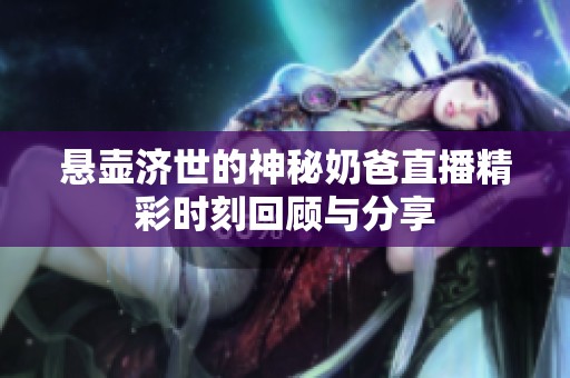 悬壶济世的神秘奶爸直播精彩时刻回顾与分享