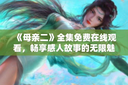 《母亲二》全集免费在线观看，畅享感人故事的无限魅力