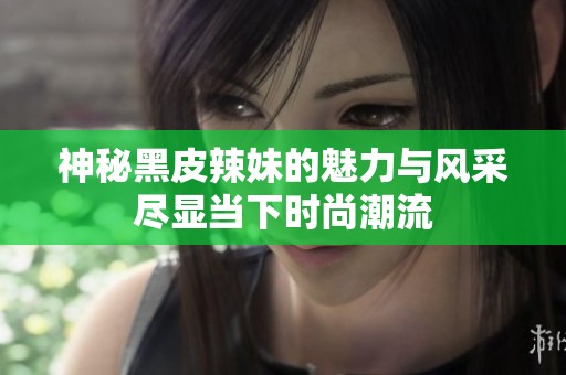 神秘黑皮辣妹的魅力与风采尽显当下时尚潮流