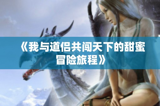 《我与道侣共闯天下的甜蜜冒险旅程》