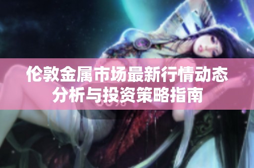 伦敦金属市场最新行情动态分析与投资策略指南