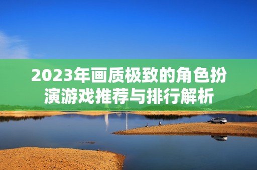 2023年画质极致的角色扮演游戏推荐与排行解析