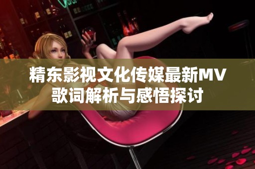 精东影视文化传媒最新MV歌词解析与感悟探讨