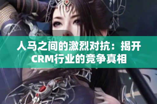 人马之间的激烈对抗：揭开CRM行业的竞争真相