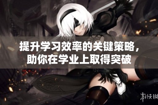 提升学习效率的关键策略，助你在学业上取得突破
