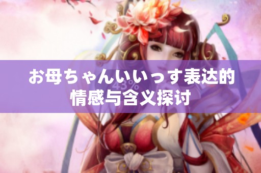 お母ちゃんいいっす表达的情感与含义探讨