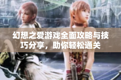 幻想之爱游戏全面攻略与技巧分享，助你轻松通关