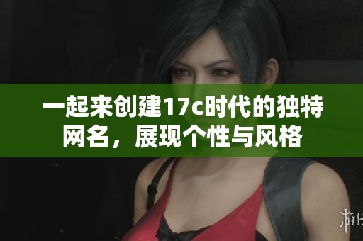 一起来创建17c时代的独特网名，展现个性与风格