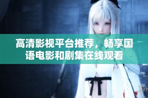 高清影视平台推荐，畅享国语电影和剧集在线观看