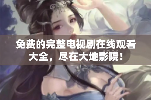 免费的完整电视剧在线观看大全，尽在大地影院！