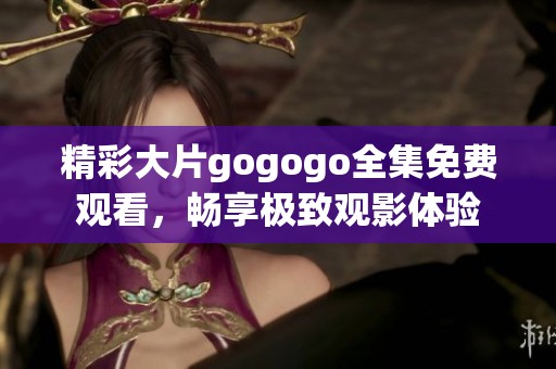 精彩大片gogogo全集免费观看，畅享极致观影体验