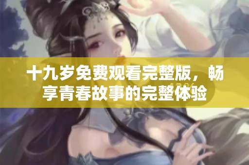 十九岁免费观看完整版，畅享青春故事的完整体验