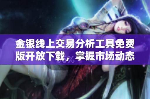 金银线上交易分析工具免费版开放下载，掌握市场动态的好帮手