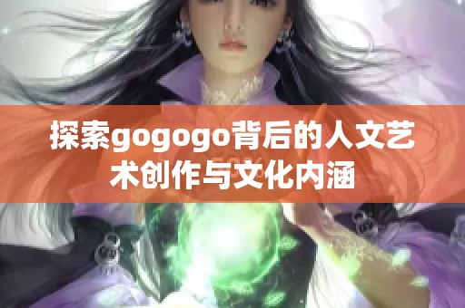 探索gogogo背后的人文艺术创作与文化内涵